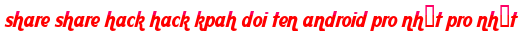 share share hack hack kpah doi ten android pro nhất pro nhất moi